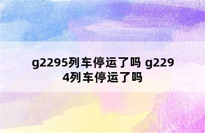 g2295列车停运了吗 g2294列车停运了吗